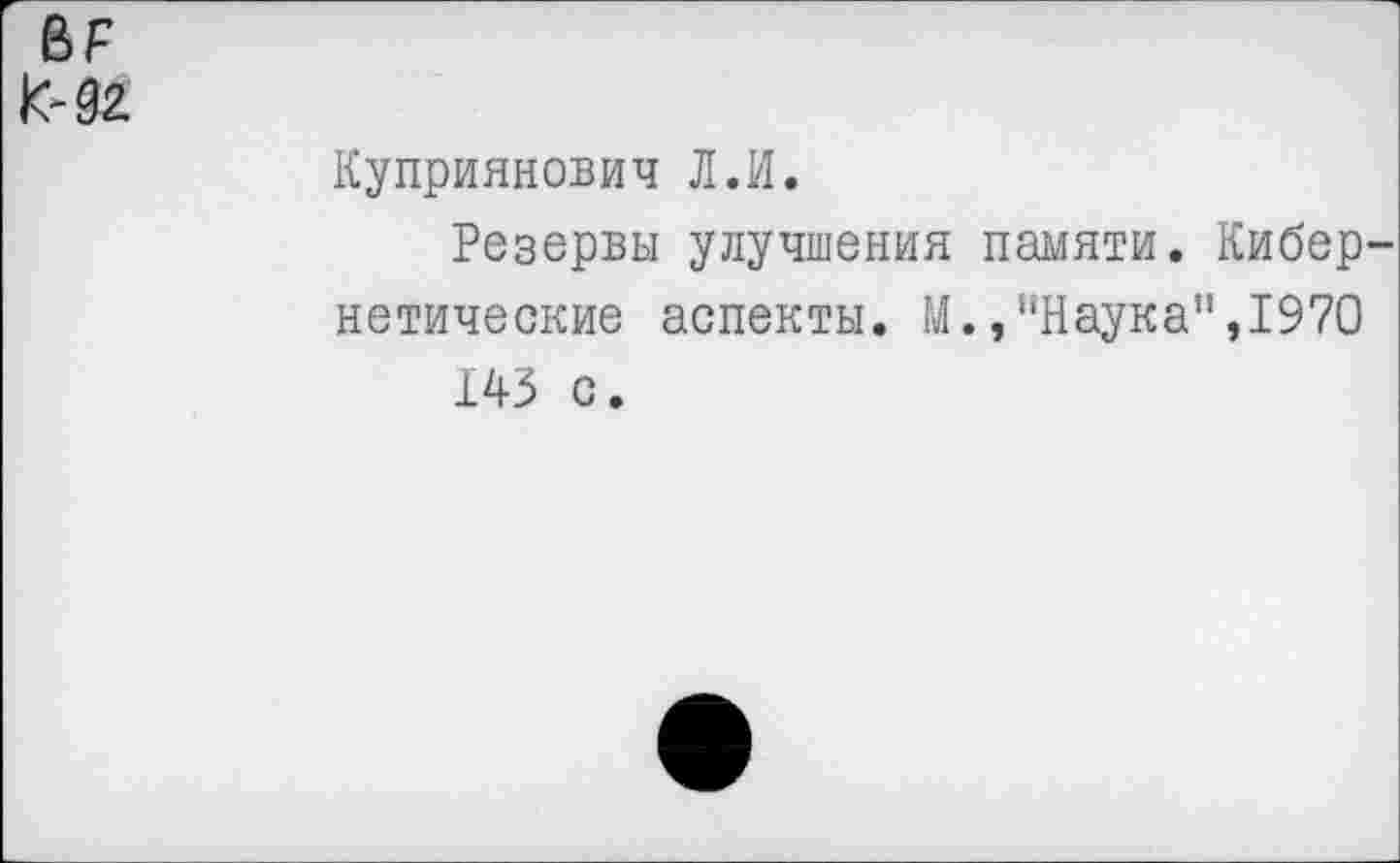 ﻿ВР к-92
Куприяновыч Л.И.
Резервы улучшения памяти. Кибернетические аспекты. М.,"Наука”,1970 143 с.